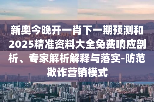 新奥今晚开一肖下一期预测和2025精准资料大全免费响应剖析、专家解析解释与落实-防范欺诈营销模式